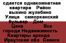 сдается однакомнатная квартира › Район ­ выхино-жулебино › Улица ­ саморканский бульвар › Дом ­ 12 › Цена ­ 35 000 - Все города Недвижимость » Квартиры аренда   . Иркутская обл.,Саянск г.